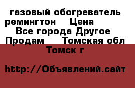 газовый обогреватель ремингтон  › Цена ­ 4 000 - Все города Другое » Продам   . Томская обл.,Томск г.